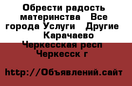 Обрести радость материнства - Все города Услуги » Другие   . Карачаево-Черкесская респ.,Черкесск г.